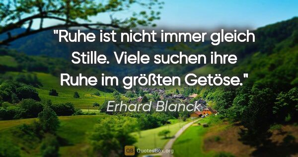 Erhard Blanck Zitat: "Ruhe ist nicht immer gleich Stille. Viele suchen ihre Ruhe im..."