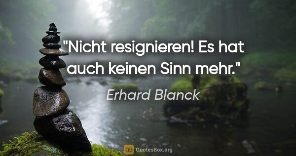 Erhard Blanck Zitat: "Nicht resignieren! Es hat auch keinen Sinn mehr."