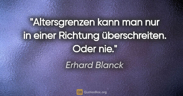 Erhard Blanck Zitat: "Altersgrenzen kann man nur in einer Richtung überschreiten...."