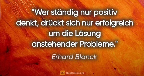 Erhard Blanck Zitat: "Wer ständig nur "positiv" denkt, drückt sich nur "erfolgreich"..."