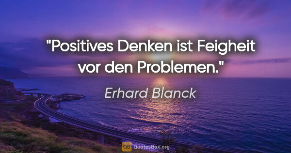 Erhard Blanck Zitat: "Positives Denken ist Feigheit vor den Problemen."