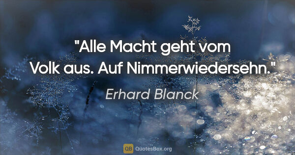 Erhard Blanck Zitat: "Alle Macht geht vom Volk aus. Auf Nimmerwiedersehn."