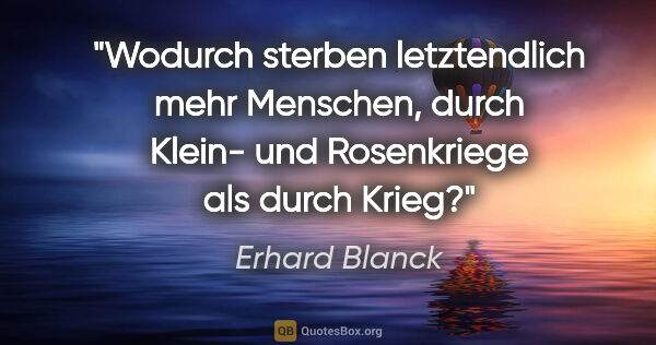 Erhard Blanck Zitat: "Wodurch sterben letztendlich mehr Menschen, durch Klein- und..."