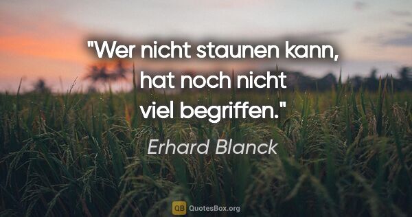Erhard Blanck Zitat: "Wer nicht staunen kann, hat noch nicht viel begriffen."
