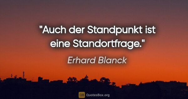 Erhard Blanck Zitat: "Auch der Standpunkt ist eine Standortfrage."