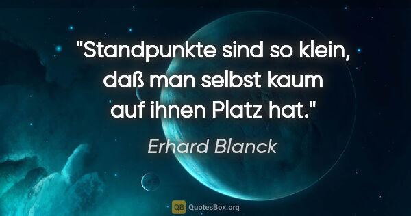 Erhard Blanck Zitat: "Standpunkte sind so klein, daß man selbst kaum auf ihnen Platz..."