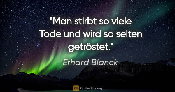 Erhard Blanck Zitat: "Man stirbt so viele Tode und wird so selten getröstet."