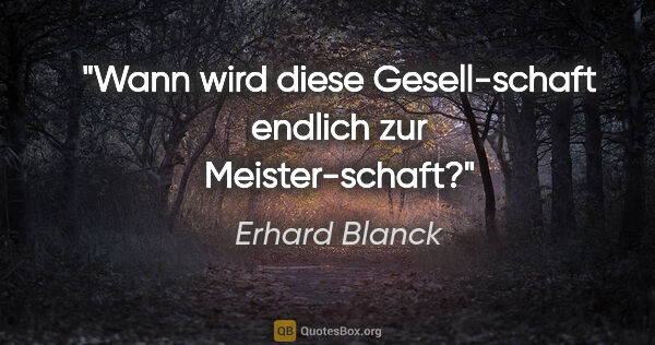 Erhard Blanck Zitat: "Wann wird diese Gesell-schaft endlich zur Meister-schaft?"