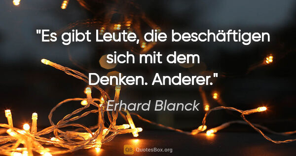 Erhard Blanck Zitat: "Es gibt Leute, die beschäftigen sich mit dem Denken. Anderer."