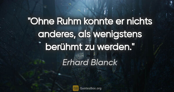 Erhard Blanck Zitat: "Ohne Ruhm konnte er nichts anderes, als wenigstens berühmt zu..."