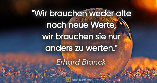 Erhard Blanck Zitat: "Wir brauchen weder alte noch neue Werte, wir brauchen sie nur..."