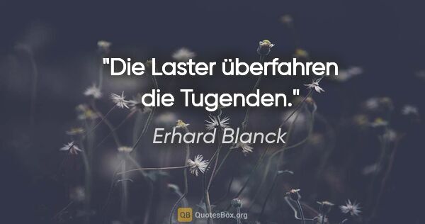 Erhard Blanck Zitat: "Die Laster überfahren die Tugenden."