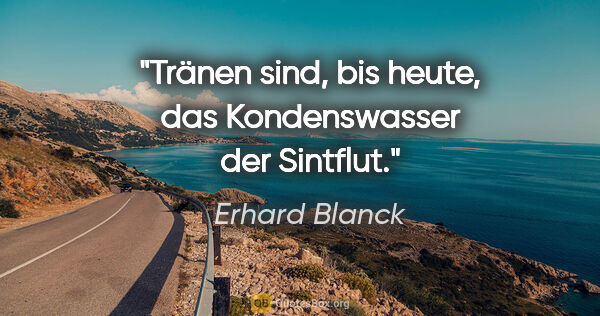 Erhard Blanck Zitat: "Tränen sind, bis heute, das Kondenswasser der Sintflut."