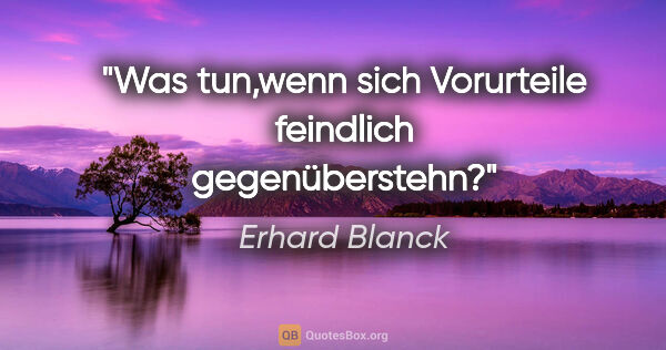 Erhard Blanck Zitat: "Was tun,wenn sich Vorurteile feindlich gegenüberstehn?"