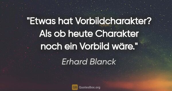 Erhard Blanck Zitat: "Etwas hat Vorbildcharakter? Als ob heute Charakter noch ein..."