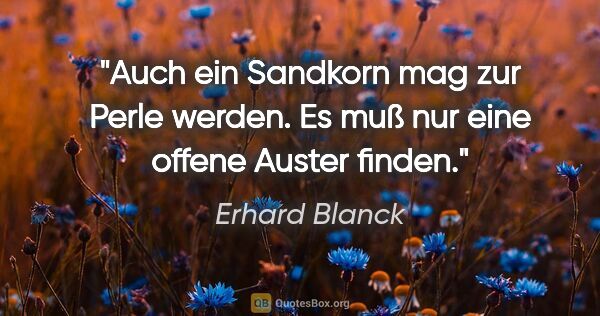 Erhard Blanck Zitat: "Auch ein Sandkorn mag zur Perle werden. Es muß nur eine offene..."