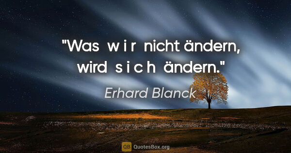 Erhard Blanck Zitat: "Was  w i r  nicht ändern, wird  s i c h  ändern."