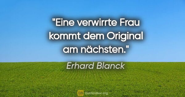 Erhard Blanck Zitat: "Eine verwirrte Frau kommt dem Original am nächsten."