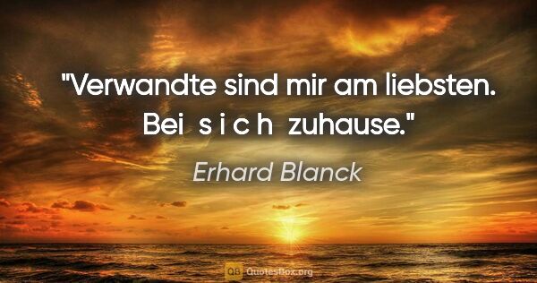 Erhard Blanck Zitat: "Verwandte sind mir am liebsten.

Bei  s i c h  zuhause."