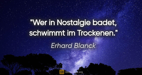 Erhard Blanck Zitat: "Wer in Nostalgie badet, schwimmt im Trockenen."