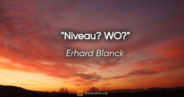 Erhard Blanck Zitat: "Niveau? WO?"