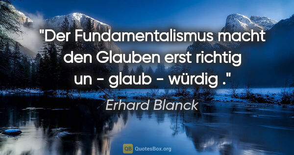 Erhard Blanck Zitat: "Der Fundamentalismus macht den Glauben erst richtig un - glaub..."