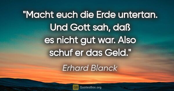 Erhard Blanck Zitat: "Macht euch die Erde untertan. Und Gott sah,
daß es nicht gut..."