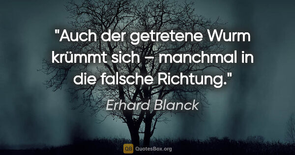 Erhard Blanck Zitat: "Auch der getretene Wurm krümmt sich – manchmal in die falsche..."