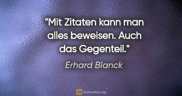 Erhard Blanck Zitat: "Mit Zitaten kann man alles beweisen. Auch das Gegenteil."