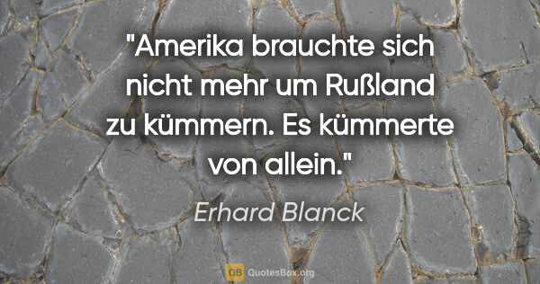 Erhard Blanck Zitat: "Amerika brauchte sich nicht mehr um Rußland zu kümmern. Es..."