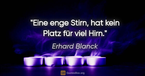 Erhard Blanck Zitat: "Eine enge Stirn,
hat kein Platz für viel Hirn."