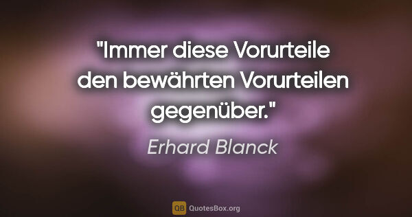 Erhard Blanck Zitat: "Immer diese Vorurteile den bewährten Vorurteilen gegenüber."
