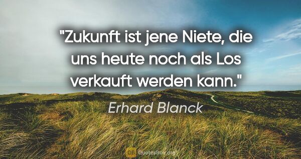 Erhard Blanck Zitat: "Zukunft ist jene Niete, die uns heute noch als Los verkauft..."