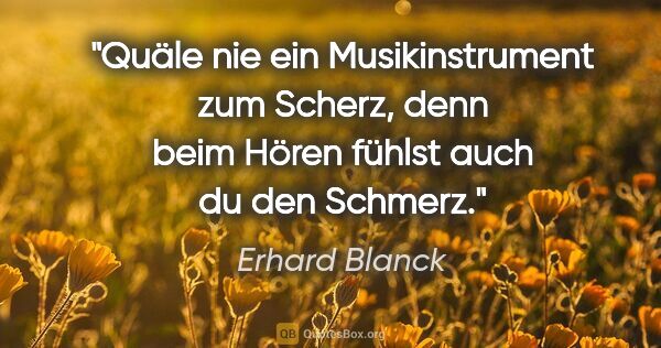 Erhard Blanck Zitat: "Quäle nie ein Musikinstrument zum Scherz, denn beim Hören..."