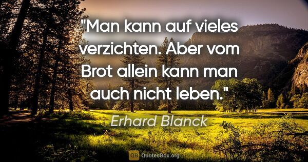 Erhard Blanck Zitat: "Man kann auf vieles verzichten. Aber vom Brot allein kann man..."