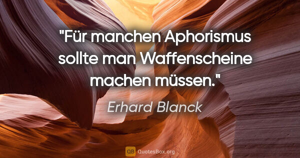 Erhard Blanck Zitat: "Für manchen Aphorismus sollte man Waffenscheine machen müssen."