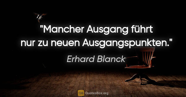 Erhard Blanck Zitat: "Mancher Ausgang führt nur zu neuen Ausgangspunkten."