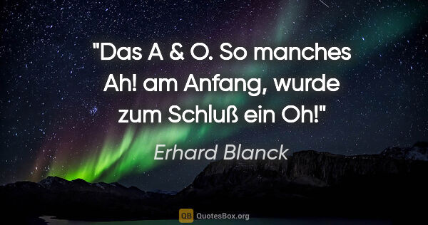 Erhard Blanck Zitat: "Das A & O.

So manches Ah! am Anfang, wurde zum Schluß ein Oh!"