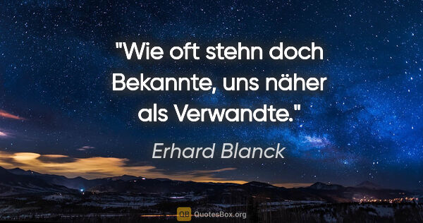 Erhard Blanck Zitat: "Wie oft stehn doch Bekannte,

uns näher als Verwandte."