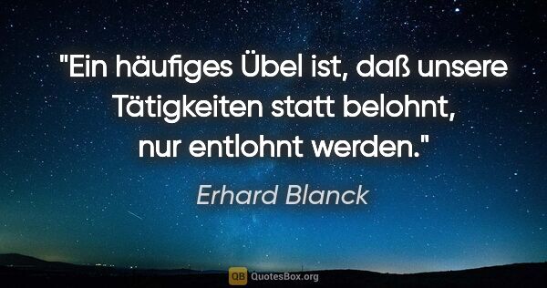 Erhard Blanck Zitat: "Ein häufiges Übel ist, daß unsere Tätigkeiten statt belohnt,..."