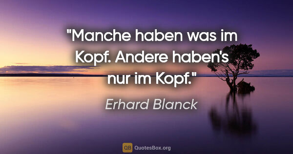 Erhard Blanck Zitat: "Manche haben was im Kopf.
Andere haben's nur im Kopf."