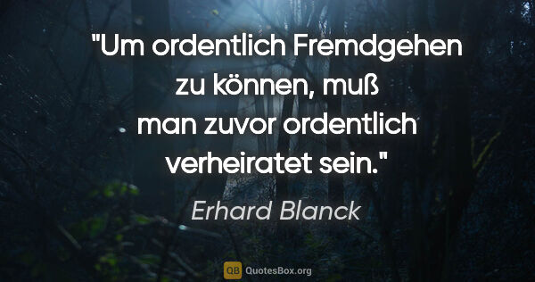 Erhard Blanck Zitat: "Um ordentlich Fremdgehen zu können, muß man zuvor ordentlich..."