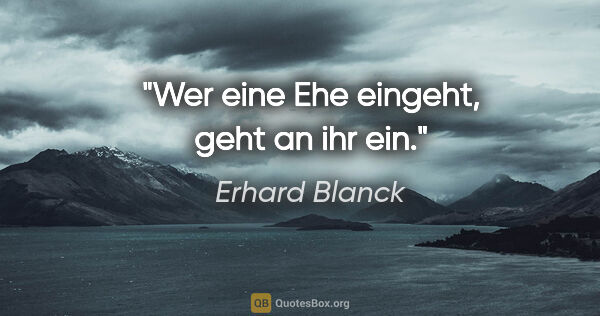 Erhard Blanck Zitat: "Wer eine Ehe eingeht, geht an ihr ein."