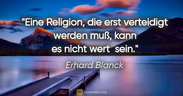 Erhard Blanck Zitat: "Eine Religion, die erst verteidigt werden muß, kann es nicht..."