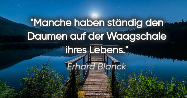 Erhard Blanck Zitat: "Manche haben ständig den Daumen auf der Waagschale ihres Lebens."