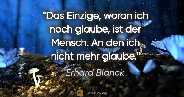 Erhard Blanck Zitat: "Das Einzige, woran ich noch glaube, ist der Mensch. An den ich..."