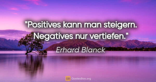 Erhard Blanck Zitat: "Positives kann man steigern.

Negatives nur vertiefen."