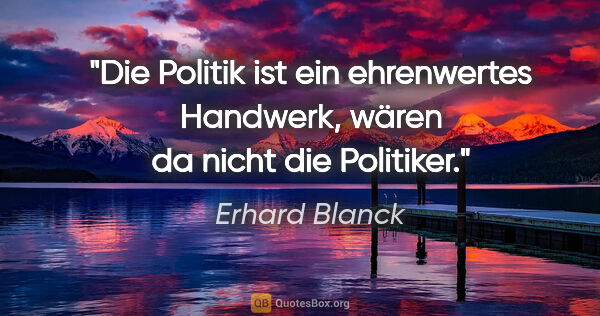 Erhard Blanck Zitat: "Die Politik ist ein ehrenwertes Handwerk, wären da nicht die..."