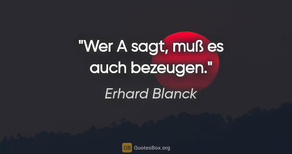 Erhard Blanck Zitat: "Wer A sagt, muß es auch bezeugen."