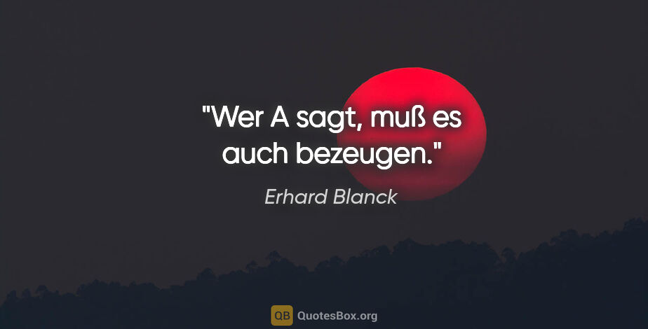 Erhard Blanck Zitat: "Wer A sagt, muß es auch bezeugen."